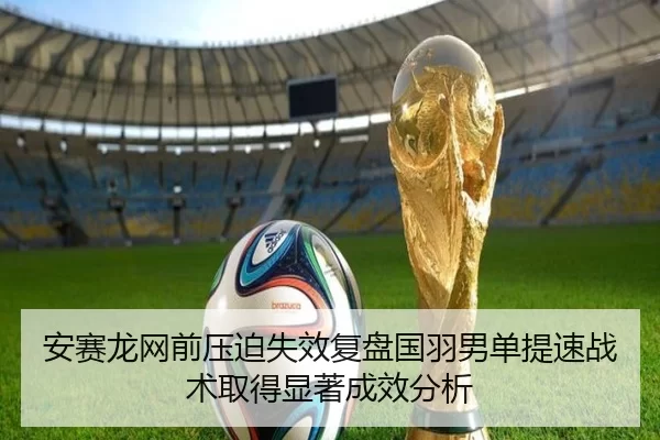 安赛龙网前压迫失效复盘国羽男单提速战术取得显著成效分析