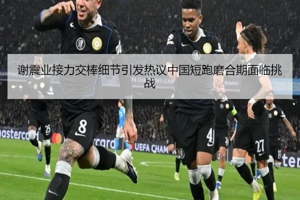 谢震业接力交棒细节引发热议中国短跑磨合期面临挑战