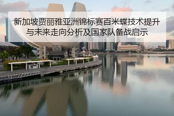 新加坡贾丽雅亚洲锦标赛百米蝶技术提升与未来走向分析及国家队备战启示
