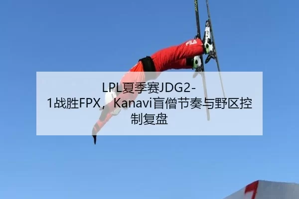 LPL夏季赛JDG2-1战胜FPX，Kanavi盲僧节奏与野区控制复盘
