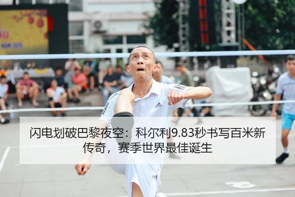 闪电划破巴黎夜空：科尔利9.83秒书写百米新传奇，赛季世界最佳诞生