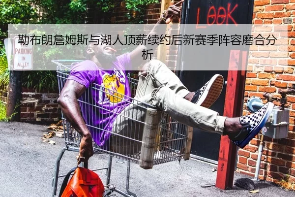 勒布朗詹姆斯与湖人顶薪续约后新赛季阵容磨合分析