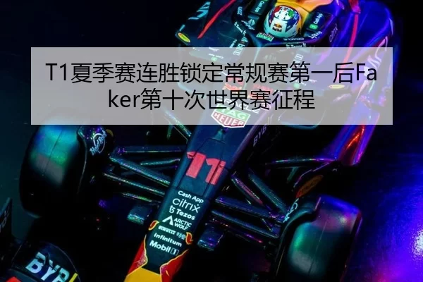 T1夏季赛连胜锁定常规赛第一后Faker第十次世界赛征程