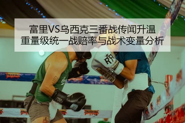 富里VS乌西克三番战传闻升温 重量级统一战赔率与战术变量分析